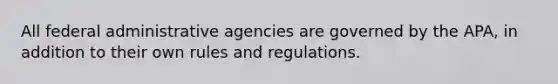 All federal administrative agencies are governed by the APA, in addition to their own rules and regulations.