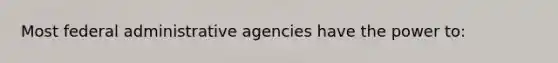 Most federal administrative agencies have the power to: