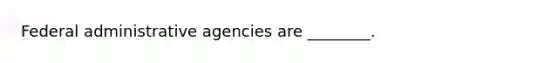 Federal administrative agencies are ________.