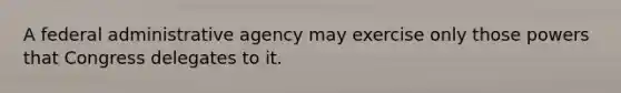 A federal administrative agency may exercise only those powers that Congress delegates to it.