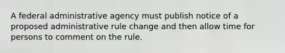 A federal administrative agency must publish notice of a proposed administrative rule change and then allow time for persons to comment on the rule.