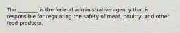 The ________ is the federal administrative agency that is responsible for regulating the safety of meat, poultry, and other food products.