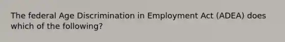 The federal Age Discrimination in Employment Act (ADEA) does which of the following?