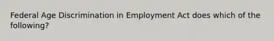 Federal Age Discrimination in Employment Act does which of the following?