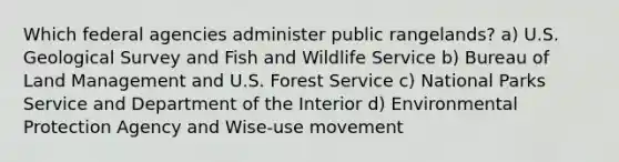 Which federal agencies administer public rangelands? a) U.S. Geological Survey and Fish and Wildlife Service b) Bureau of Land Management and U.S. Forest Service c) National Parks Service and Department of the Interior d) Environmental Protection Agency and Wise-use movement