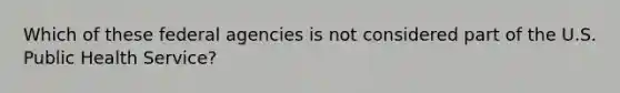 Which of these federal agencies is not considered part of the U.S. Public Health Service?