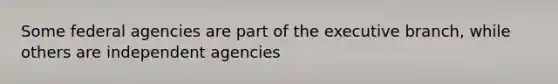 Some federal agencies are part of the executive branch, while others are independent agencies