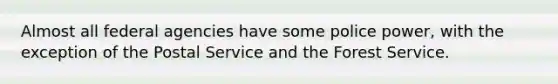 Almost all federal agencies have some police power, with the exception of the Postal Service and the Forest Service.
