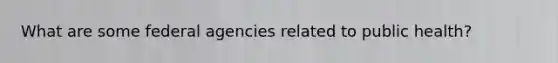What are some federal agencies related to public health?