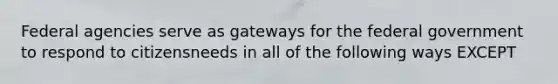 Federal agencies serve as gateways for the federal government to respond to citizensneeds in all of the following ways EXCEPT