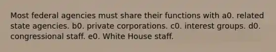 Most federal agencies must share their functions with a0. related state agencies. b0. private corporations. c0. interest groups. d0. congressional staff. e0. White House staff.