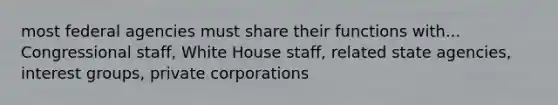 most federal agencies must share their functions with... Congressional staff, White House staff, related state agencies, interest groups, private corporations