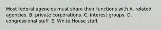 Most federal agencies must share their functions with A. related agencies. B. private corporations. C. interest groups. D. congressional staff. E. White House staff.