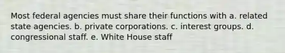 Most federal agencies must share their functions with a. related state agencies. b. private corporations. c. interest groups. d. congressional staff. e. White House staff