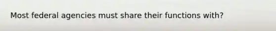 Most federal agencies must share their functions with?