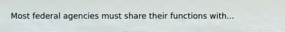 Most federal agencies must share their functions with...