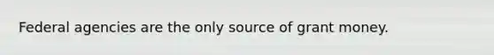 Federal agencies are the only source of grant money.