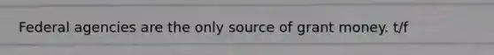 Federal agencies are the only source of grant money. t/f