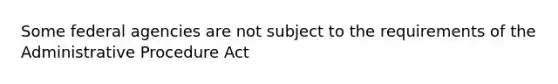 Some federal agencies are not subject to the requirements of the Administrative Procedure Act