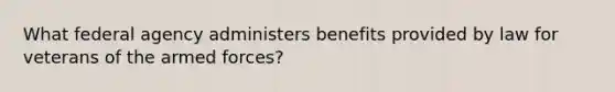 What federal agency administers benefits provided by law for veterans of the armed forces?