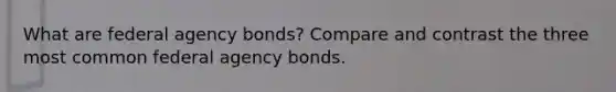 What are federal agency bonds? Compare and contrast the three most common federal agency bonds.