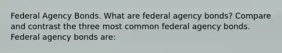 Federal Agency Bonds. What are federal agency​ bonds? Compare and contrast the three most common federal agency bonds. Federal agency bonds​ are: