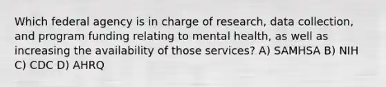 Which federal agency is in charge of research, data collection, and program funding relating to mental health, as well as increasing the availability of those services? A) SAMHSA B) NIH C) CDC D) AHRQ