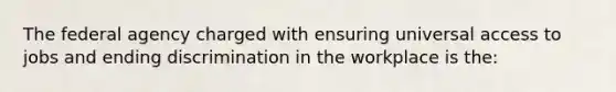 The federal agency charged with ensuring universal access to jobs and ending discrimination in the workplace is the: