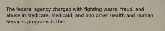 The federal agency charged with fighting waste, fraud, and abuse in Medicare, Medicaid, and 300 other Health and Human Services programs is the:
