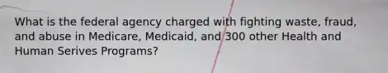 What is the federal agency charged with fighting waste, fraud, and abuse in Medicare, Medicaid, and 300 other Health and Human Serives Programs?