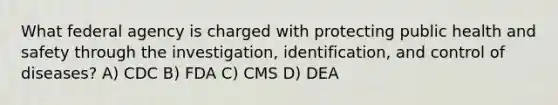 What federal agency is charged with protecting public health and safety through the investigation, identification, and control of diseases? A) CDC B) FDA C) CMS D) DEA