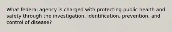 What federal agency is charged with protecting public health and safety through the investigation, identification, prevention, and control of disease?