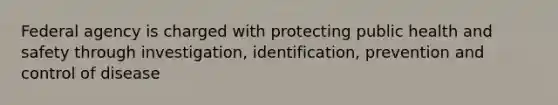 Federal agency is charged with protecting public health and safety through investigation, identification, prevention and control of disease