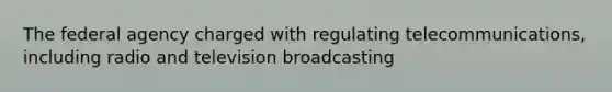 The federal agency charged with regulating telecommunications, including radio and television broadcasting