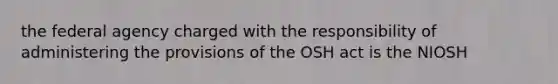 the federal agency charged with the responsibility of administering the provisions of the OSH act is the NIOSH