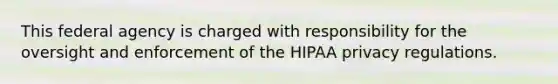 This federal agency is charged with responsibility for the oversight and enforcement of the HIPAA privacy regulations.