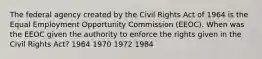 The federal agency created by the Civil Rights Act of 1964 is the Equal Employment Opportunity Commission (EEOC). When was the EEOC given the authority to enforce the rights given in the Civil Rights Act? 1964 1970 1972 1984