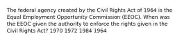 The federal agency created by the Civil Rights Act of 1964 is the Equal Employment Opportunity Commission (EEOC). When was the EEOC given the authority to enforce the rights given in the Civil Rights Act? 1970 1972 1984 1964