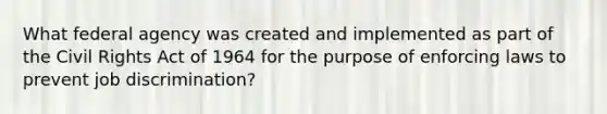 What federal agency was created and implemented as part of the Civil Rights Act of 1964 for the purpose of enforcing laws to prevent job discrimination?