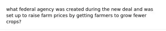what federal agency was created during the new deal and was set up to raise farm prices by getting farmers to grow fewer crops?