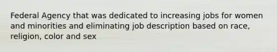 Federal Agency that was dedicated to increasing jobs for women and minorities and eliminating job description based on race, religion, color and sex