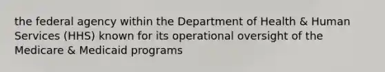 the federal agency within the Department of Health & Human Services (HHS) known for its operational oversight of the Medicare & Medicaid programs