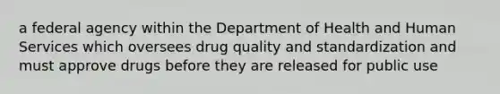 a federal agency within the Department of Health and Human Services which oversees drug quality and standardization and must approve drugs before they are released for public use