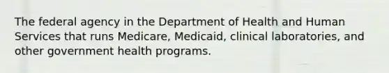 The federal agency in the Department of Health and Human Services that runs Medicare, Medicaid, clinical laboratories, and other government health programs.