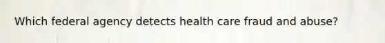 Which federal agency detects health care fraud and abuse?