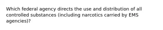 Which federal agency directs the use and distribution of all controlled substances (including narcotics carried by EMS agencies)?