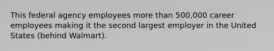 This federal agency employees more than 500,000 career employees making it the second largest employer in the United States (behind Walmart).