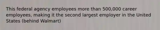 This federal agency employees more than 500,000 career employees, making it the second largest employer in the United States (behind Walmart)