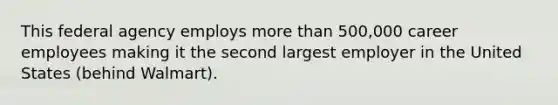 This federal agency employs more than 500,000 career employees making it the second largest employer in the United States (behind Walmart).