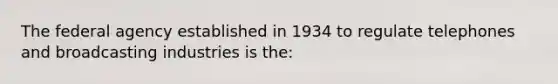 The federal agency established in 1934 to regulate telephones and broadcasting industries is the: